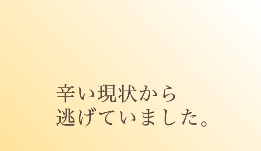 辛い現状から逃げていました。