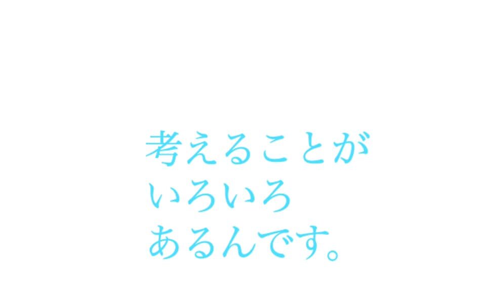 考えることがいろいろあるんです。